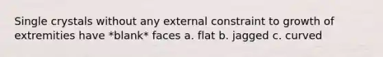 Single crystals without any external constraint to growth of extremities have *blank* faces a. flat b. jagged c. curved