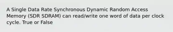 A Single Data Rate Synchronous Dynamic Random Access Memory (SDR SDRAM) can read/write one word of data per clock cycle. True or False