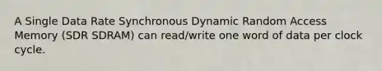 A Single Data Rate Synchronous Dynamic Random Access Memory (SDR SDRAM) can read/write one word of data per clock cycle.