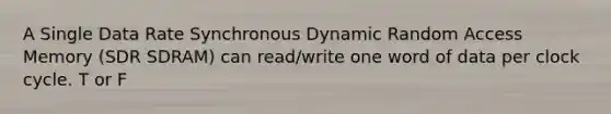 A Single Data Rate Synchronous Dynamic Random Access Memory (SDR SDRAM) can read/write one word of data per clock cycle. T or F