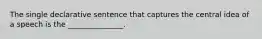 The single declarative sentence that captures the central idea of a speech is the _______________.