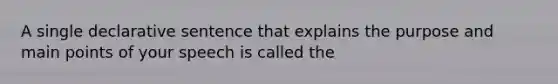 A single declarative sentence that explains the purpose and main points of your speech is called the