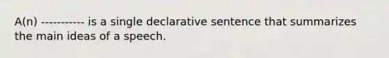 A(n) ----------- is a single declarative sentence that summarizes the main ideas of a speech.