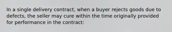 In a single delivery contract, when a buyer rejects goods due to defects, the seller may cure within the time originally provided for performance in the contract: