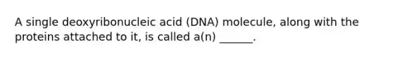 A single deoxyribonucleic acid (DNA) molecule, along with the proteins attached to it, is called a(n) ______.