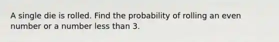 A single die is rolled. Find the probability of rolling an even number or a number less than 3.