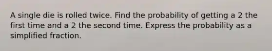 A single die is rolled twice. Find the probability of getting a 2 the first time and a 2 the second time. Express the probability as a simplified fraction.