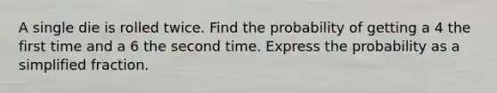 A single die is rolled twice. Find the probability of getting a 4 the first time and a 6 the second time. Express the probability as a simplified fraction.