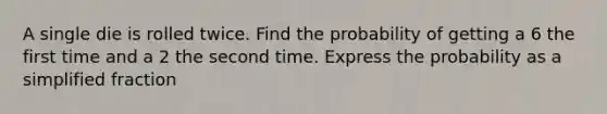 A single die is rolled twice. Find the probability of getting a 6 the first time and a 2 the second time. Express the probability as a simplified fraction