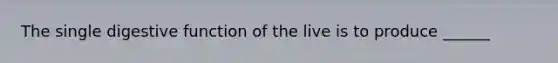 The single digestive function of the live is to produce ______