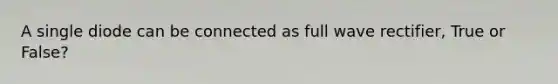 A single diode can be connected as full wave rectifier, True or False?