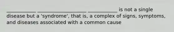 ____________ ____________________ ____________ is not a single disease but a 'syndrome', that is, a complex of signs, symptoms, and diseases associated with a common cause