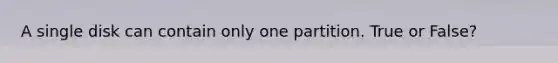 A single disk can contain only one partition. True or False?