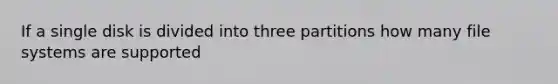 If a single disk is divided into three partitions how many file systems are supported