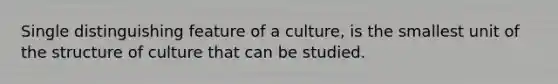 Single distinguishing feature of a culture, is the smallest unit of the structure of culture that can be studied.