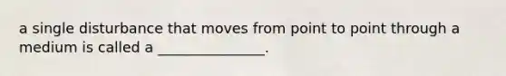 a single disturbance that moves from point to point through a medium is called a _______________.