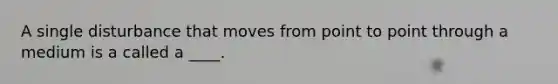A single disturbance that moves from point to point through a medium is a called a ____.