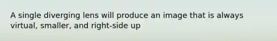 A single diverging lens will produce an image that is always virtual, smaller, and right-side up