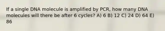 If a single DNA molecule is amplified by PCR, how many DNA molecules will there be after 6 cycles? A) 6 B) 12 C) 24 D) 64 E) 86