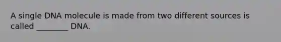 A single DNA molecule is made from two different sources is called ________ DNA.
