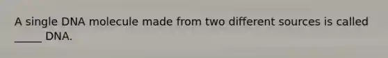 A single DNA molecule made from two different sources is called _____ DNA.