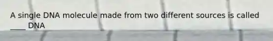 A single DNA molecule made from two different sources is called ____ DNA