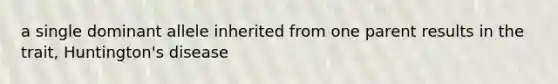 a single dominant allele inherited from one parent results in the trait, Huntington's disease