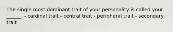 The single most dominant trait of your personality is called your ______. - cardinal trait - central trait - peripheral trait - secondary trait