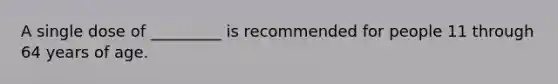 A single dose of _________ is recommended for people 11 through 64 years of age.