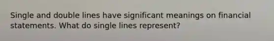 Single and double lines have significant meanings on financial statements. What do single lines represent?