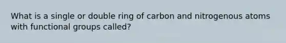 What is a single or double ring of carbon and nitrogenous atoms with functional groups called?