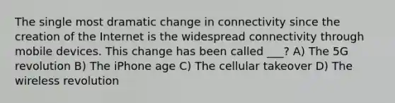 The single most dramatic change in connectivity since the creation of the Internet is the widespread connectivity through mobile devices. This change has been called ___? A) The 5G revolution B) The iPhone age C) The cellular takeover D) The wireless revolution