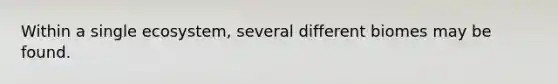 Within a single ecosystem, several different biomes may be found.