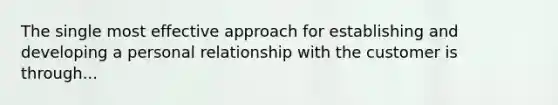 The single most effective approach for establishing and developing a personal relationship with the customer is through...