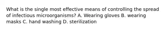 What is the single most effective means of controlling the spread of infectious microorganisms? A. Wearing gloves B. wearing masks C. hand washing D. sterilization