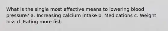 What is the single most effective means to lowering blood pressure? a. Increasing calcium intake b. Medications c. Weight loss d. Eating more fish