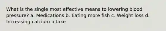 What is the single most effective means to lowering blood pressure? a. Medications b. Eating more fish c. Weight loss d. Increasing calcium intake
