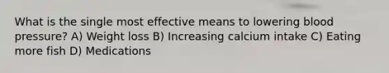What is the single most effective means to lowering blood pressure? A) Weight loss B) Increasing calcium intake C) Eating more fish D) Medications