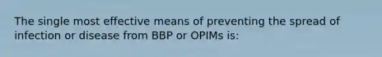 The single most effective means of preventing the spread of infection or disease from BBP or OPIMs is: