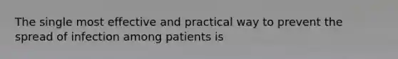 The single most effective and practical way to prevent the spread of infection among patients is