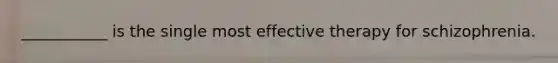 ___________ is the single most effective therapy for schizophrenia.