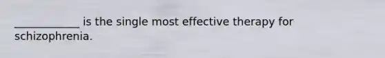 ____________ is the single most effective therapy for schizophrenia.