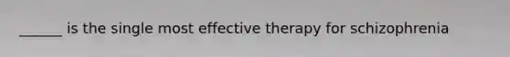______ is the single most effective therapy for schizophrenia