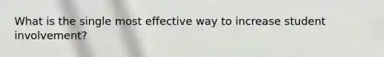 What is the single most effective way to increase student involvement?