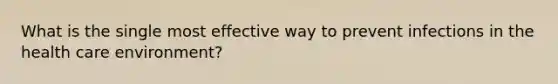 What is the single most effective way to prevent infections in the health care environment?