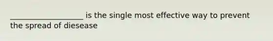 ___________________ is the single most effective way to prevent the spread of diesease