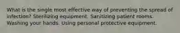 What is the single most effective way of preventing the spread of infection? Sterilizing equipment. Sanitizing patient rooms. Washing your hands. Using personal protective equipment.