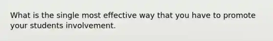 What is the single most effective way that you have to promote your students involvement.