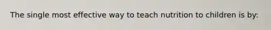 The single most effective way to teach nutrition to children is by: