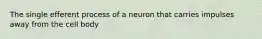 The single efferent process of a neuron that carries impulses away from the cell body